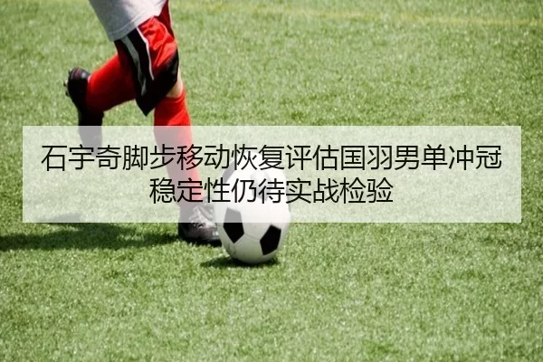 石宇奇脚步移动恢复评估国羽男单冲冠稳定性仍待实战检验